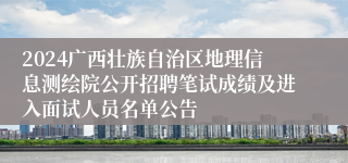 2024广西壮族自治区地理信息测绘院公开招聘笔试成绩及进入面试人员名单公告