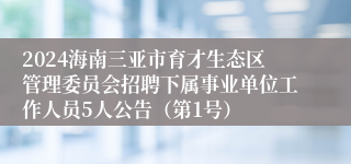 2024海南三亚市育才生态区管理委员会招聘下属事业单位工作人员5人公告（第1号）