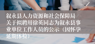 叙永县人力资源和社会保障局 关于拟聘用徐英同志为叙永县事业单位工作人员的公示（因怀孕延期体检）
