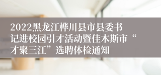 2022黑龙江桦川县市县委书记进校园引才活动暨佳木斯市“才聚三江”选聘体检通知
