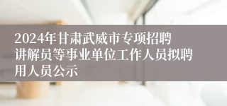 2024年甘肃武威市专项招聘讲解员等事业单位工作人员拟聘用人员公示