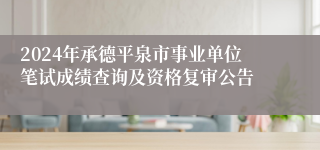 2024年承德平泉市事业单位笔试成绩查询及资格复审公告
