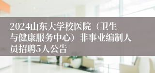 2024山东大学校医院（卫生与健康服务中心）非事业编制人员招聘5人公告