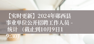 【实时更新】2024年郧西县事业单位公开招聘工作人员 - 统计 （截止到10月9日19:30）