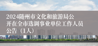 2024随州市文化和旅游局公开在全市选调事业单位工作人员公告（1人）