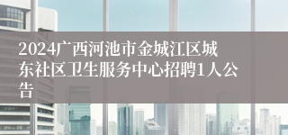 2024广西河池市金城江区城东社区卫生服务中心招聘1人公告 