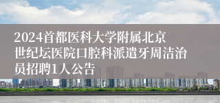 2024首都医科大学附属北京世纪坛医院口腔科派遣牙周洁治员招聘1人公告