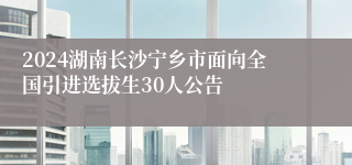 2024湖南长沙宁乡市面向全国引进选拔生30人公告