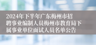 2024年下半年广东梅州市招聘事业编制人员梅州市教育局下属事业单位面试人员名单公告