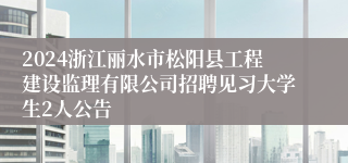 2024浙江丽水市松阳县工程建设监理有限公司招聘见习大学生2人公告