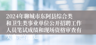 2024年聊城市东阿县综合类和卫生类事业单位公开招聘工作人员笔试成绩和现场资格审查有关事项的通知