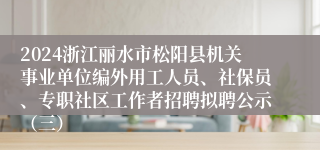 2024浙江丽水市松阳县机关事业单位编外用工人员、社保员、专职社区工作者招聘拟聘公示（三）