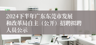 2024下半年广东东莞市发展和改革局自主（公开）招聘拟聘人员公示