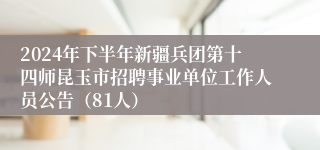 2024年下半年新疆兵团第十四师昆玉市招聘事业单位工作人员公告（81人）