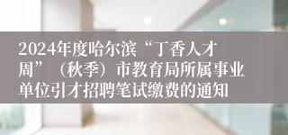 2024年度哈尔滨“丁香人才周”（秋季）市教育局所属事业单位引才招聘笔试缴费的通知