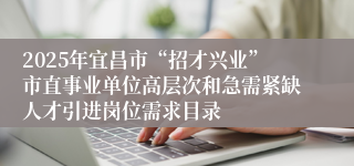 2025年宜昌市“招才兴业”市直事业单位高层次和急需紧缺人才引进岗位需求目录