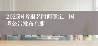 2025国考报名时间确定，国考公告发布在即