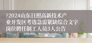?2024山东日照高新技术产业开发区考选急需紧缺综合文字岗位聘任制工人员3人公告