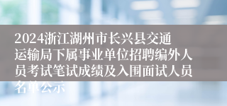 2024浙江湖州市长兴县交通运输局下属事业单位招聘编外人员考试笔试成绩及入围面试人员名单公示