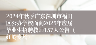 2024年秋季广东深圳市福田区公办学校面向2025年应届毕业生招聘教师157人公告（红岭专场）