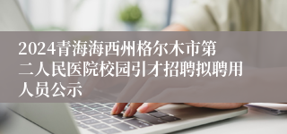 2024青海海西州格尔木市第二人民医院校园引才招聘拟聘用人员公示