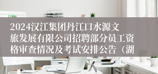 2024汉江集团丹江口水源文旅发展有限公司招聘部分员工资格审查情况及考试安排公告（湖北）
