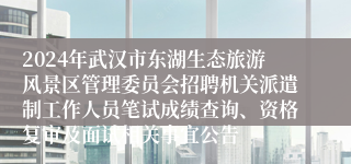 2024年武汉市东湖生态旅游风景区管理委员会招聘机关派遣制工作人员笔试成绩查询、资格复审及面试相关事宜公告