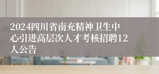 2024四川省南充精神卫生中心引进高层次人才考核招聘12人公告
