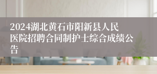 2024湖北黄石市阳新县人民医院招聘合同制护士综合成绩公告