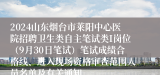 2024山东烟台市莱阳中心医院招聘卫生类自主笔试类I岗位（9月30日笔试）笔试成绩合格线、进入现场资格审查范围人员名单及有关通知