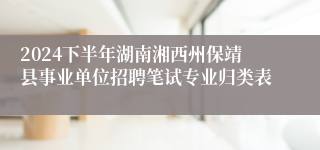 2024下半年湖南湘西州保靖县事业单位招聘笔试专业归类表