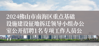 2024佛山市南海区重点基础设施建设征地拆迁领导小组办公室公开招聘1名专项工作人员公告