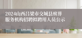2024山西吕梁市交城县殡葬服务机构招聘拟聘用人员公示