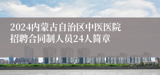 2024内蒙古自治区中医医院招聘合同制人员24人简章