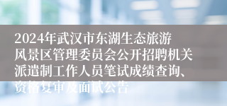 2024年武汉市东湖生态旅游风景区管理委员会公开招聘机关派遣制工作人员笔试成绩查询、资格复审及面试公告