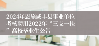 2024年恩施咸丰县事业单位考核聘用2022年“三支一扶”高校毕业生公告