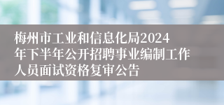 梅州市工业和信息化局2024年下半年公开招聘事业编制工作人员面试资格复审公告