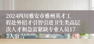 2024四川雅安市雅州英才工程赴外招才引智引进卫生类高层次人才和急需紧缺专业人员173人公告