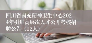 四川省南充精神卫生中心2024年引进高层次人才公开考核招聘公告（12人）