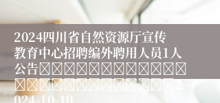 2024四川省自然资源厅宣传教育中心招聘编外聘用人员1人公告																									2024-10-10