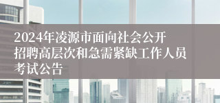 2024年凌源市面向社会公开招聘高层次和急需紧缺工作人员考试公告