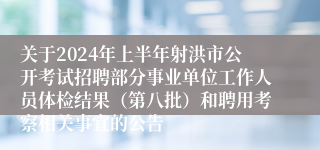 关于2024年上半年射洪市公开考试招聘部分事业单位工作人员体检结果(第八批)和聘用考察相关事宜的公告