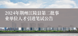 2024年荆州江陵县第二批事业单位人才引进笔试公告