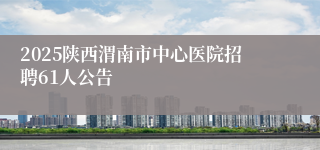 2025陕西渭南市中心医院招聘61人公告