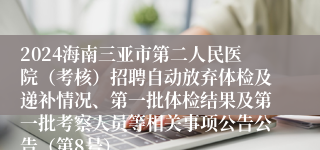2024海南三亚市第二人民医院（考核）招聘自动放弃体检及递补情况、第一批体检结果及第一批考察人员等相关事项公告公告（第8号）