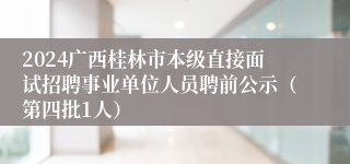 2024广西桂林市本级直接面试招聘事业单位人员聘前公示（第四批1人）