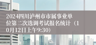 2024四川泸州市市属事业单位第二次选调考试报名统计（10月12日上午9:30）