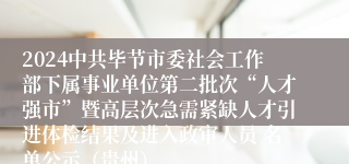 2024中共毕节市委社会工作部下属事业单位第二批次“人才强市”暨高层次急需紧缺人才引进体检结果及进入政审人员 名单公示（贵州）