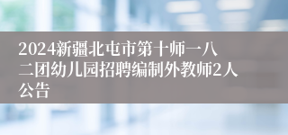 2024新疆北屯市第十师一八二团幼儿园招聘编制外教师2人公告
