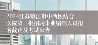 2024江苏镇江市中西医结合医院第三批招聘事业编制人员报名截止及考试公告